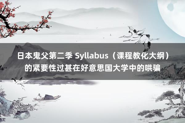 日本鬼父第二季 Syllabus（课程教化大纲）的紧要性过甚在好意思国大学中的哄骗