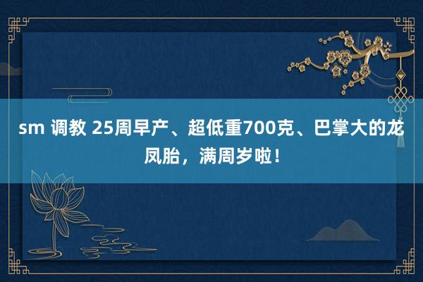 sm 调教 25周早产、超低重700克、巴掌大的龙凤胎，满周岁啦！