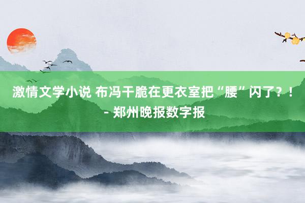 激情文学小说 布冯干脆在更衣室把“腰”闪了？!－郑州晚报数字报