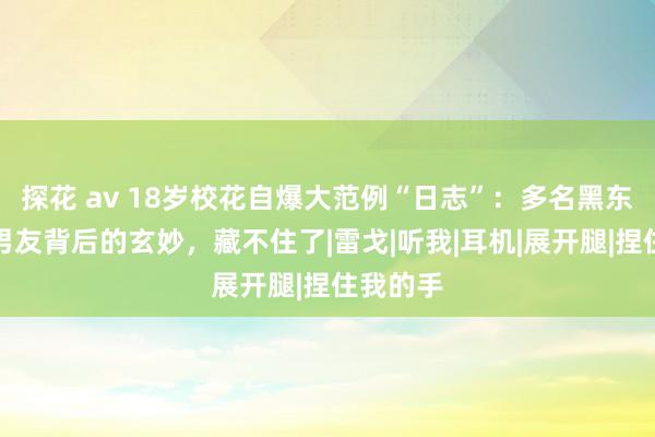 探花 av 18岁校花自爆大范例“日志”：多名黑东说念主男友背后的玄妙，藏不住了|雷戈|听我|耳机|展开腿|捏住我的手