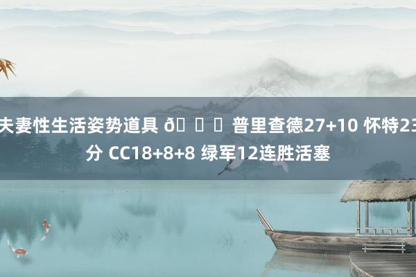 夫妻性生活姿势道具 🏀普里查德27+10 怀特23分 CC18+8+8 绿军12连胜活塞