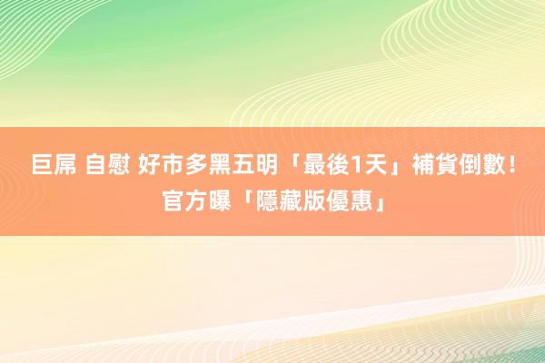 巨屌 自慰 好市多黑五明「最後1天」補貨倒數！官方曝「隱藏版優惠」